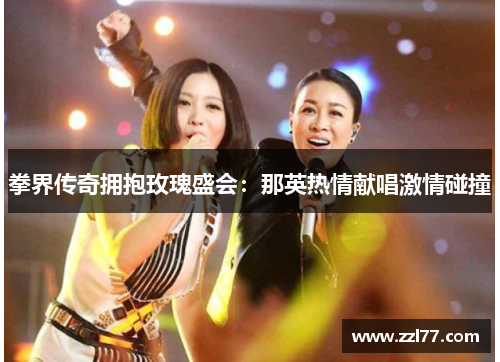 拳界传奇拥抱玫瑰盛会：那英热情献唱激情碰撞