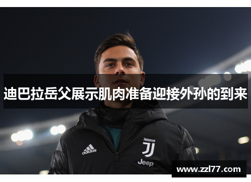 迪巴拉岳父展示肌肉准备迎接外孙的到来