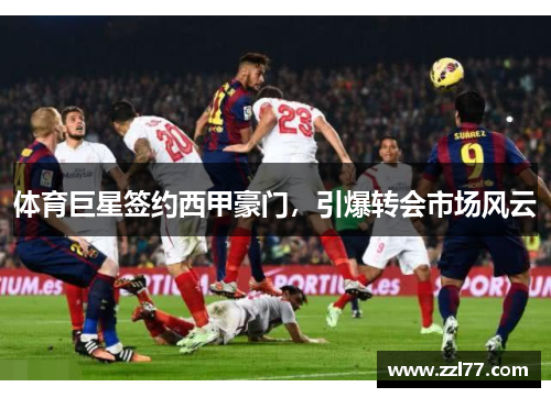 体育巨星签约西甲豪门，引爆转会市场风云
